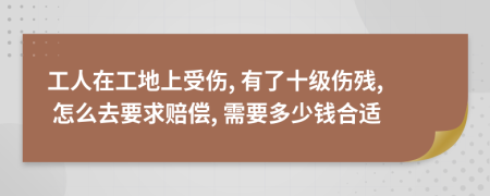 工人在工地上受伤, 有了十级伤残, 怎么去要求赔偿, 需要多少钱合适