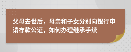 父母去世后，母亲和子女分别向银行申请存款公证，如何办理继承手续