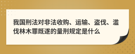 我国刑法对非法收购、运输、盗伐、滥伐林木罪既遂的量刑规定是什么