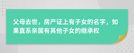 父母去世，房产证上有子女的名字，如果直系亲属有其他子女的继承权