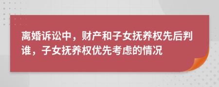 离婚诉讼中，财产和子女抚养权先后判谁，子女抚养权优先考虑的情况