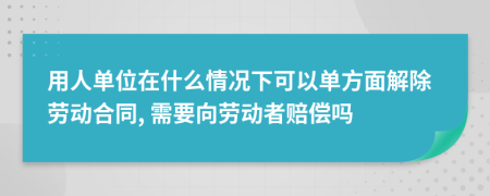 用人单位在什么情况下可以单方面解除劳动合同, 需要向劳动者赔偿吗