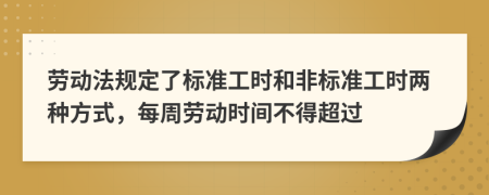 劳动法规定了标准工时和非标准工时两种方式，每周劳动时间不得超过