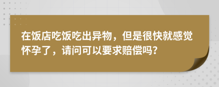 在饭店吃饭吃出异物，但是很快就感觉怀孕了，请问可以要求赔偿吗？