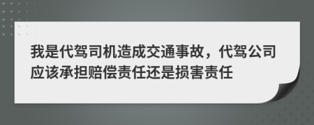 我是代驾司机造成交通事故，代驾公司应该承担赔偿责任还是损害责任