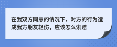 在我双方同意的情况下，对方的行为造成我方朋友轻伤，应该怎么索赔