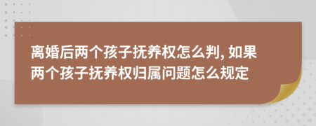 离婚后两个孩子抚养权怎么判, 如果两个孩子抚养权归属问题怎么规定