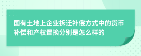 国有土地上企业拆迁补偿方式中的货币补偿和产权置换分别是怎么样的