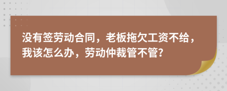 没有签劳动合同，老板拖欠工资不给，我该怎么办，劳动仲裁管不管？