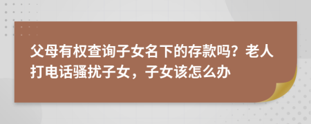 父母有权查询子女名下的存款吗？老人打电话骚扰子女，子女该怎么办