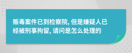 贩毒案件已到检察院, 但是嫌疑人已经被刑事拘留, 请问是怎么处理的