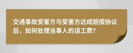 交通事故受害方与受害方达成赔偿协议后，如何处理当事人的误工费？