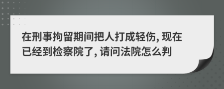 在刑事拘留期间把人打成轻伤, 现在已经到检察院了, 请问法院怎么判