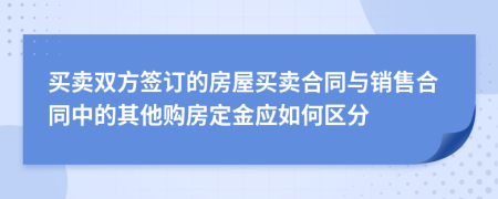 买卖双方签订的房屋买卖合同与销售合同中的其他购房定金应如何区分