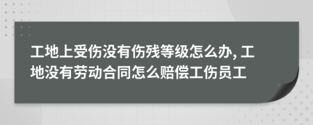 工地上受伤没有伤残等级怎么办, 工地没有劳动合同怎么赔偿工伤员工