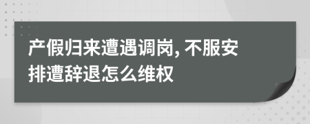 产假归来遭遇调岗, 不服安排遭辞退怎么维权