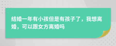 结婚一年有小孩但是有孩子了，我想离婚，可以跟女方离婚吗