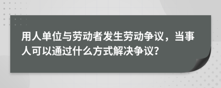 用人单位与劳动者发生劳动争议，当事人可以通过什么方式解决争议？