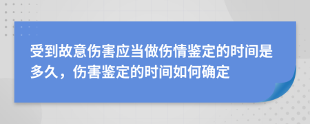 受到故意伤害应当做伤情鉴定的时间是多久，伤害鉴定的时间如何确定