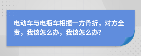 电动车与电瓶车相撞一方骨折，对方全责，我该怎么办，我该怎么办？