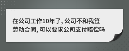 在公司工作10年了, 公司不和我签劳动合同, 可以要求公司支付赔偿吗