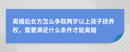 离婚后女方怎么争取两岁以上孩子抚养权，需要满足什么条件才能离婚