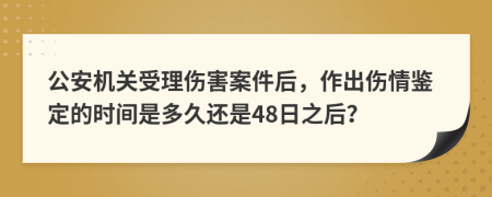 公安机关受理伤害案件后，作出伤情鉴定的时间是多久还是48日之后？