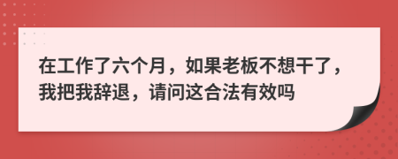 在工作了六个月，如果老板不想干了，我把我辞退，请问这合法有效吗