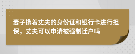 妻子携着丈夫的身份证和银行卡进行担保，丈夫可以申请被强制迁户吗