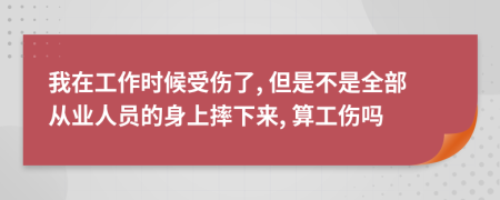 我在工作时候受伤了, 但是不是全部从业人员的身上摔下来, 算工伤吗