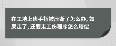 在工地上班手指被压断了怎么办, 如果走了, 还要走工伤程序怎么赔偿