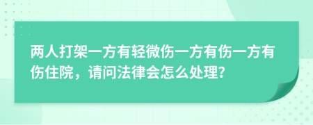 两人打架一方有轻微伤一方有伤一方有伤住院，请问法律会怎么处理？