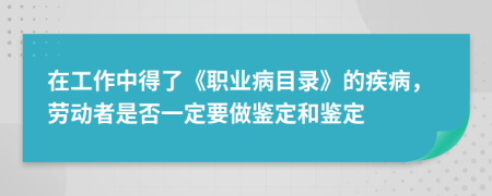 在工作中得了《职业病目录》的疾病，劳动者是否一定要做鉴定和鉴定