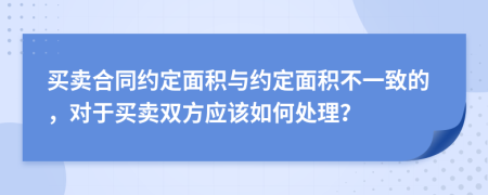 买卖合同约定面积与约定面积不一致的，对于买卖双方应该如何处理？