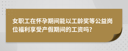 女职工在怀孕期间能以工龄奖等公益岗位福利享受产假期间的工资吗？