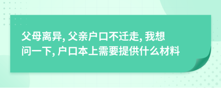父母离异, 父亲户口不迁走, 我想问一下, 户口本上需要提供什么材料