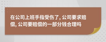 在公司上班手指受伤了, 公司要求赔偿, 公司要赔偿的一部分钱合理吗