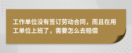 工作单位没有签订劳动合同，而且在用工单位上班了，需要怎么去赔偿