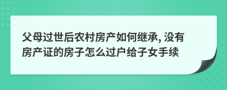 父母过世后农村房产如何继承, 没有房产证的房子怎么过户给子女手续