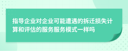 指导企业对企业可能遭遇的拆迁损失计算和评估的服务服务模式一样吗