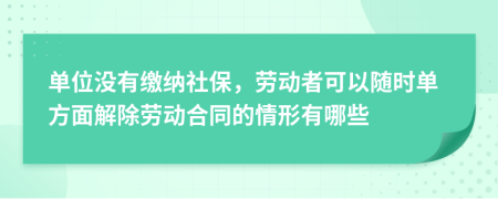 单位没有缴纳社保，劳动者可以随时单方面解除劳动合同的情形有哪些