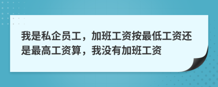 我是私企员工，加班工资按最低工资还是最高工资算，我没有加班工资