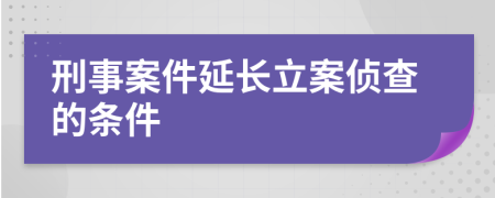 刑事案件延长立案侦查的条件