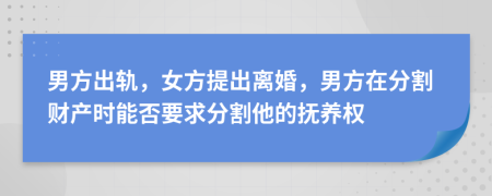 男方出轨，女方提出离婚，男方在分割财产时能否要求分割他的抚养权