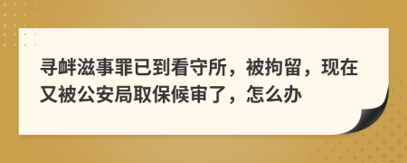 寻衅滋事罪已到看守所，被拘留，现在又被公安局取保候审了，怎么办