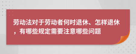 劳动法对于劳动者何时退休、怎样退休，有哪些规定需要注意哪些问题