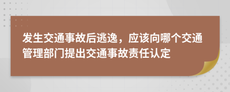 发生交通事故后逃逸，应该向哪个交通管理部门提出交通事故责任认定