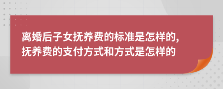 离婚后子女抚养费的标准是怎样的, 抚养费的支付方式和方式是怎样的