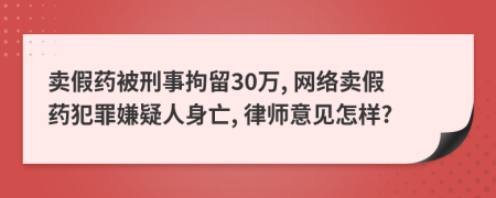 卖假药被刑事拘留30万, 网络卖假药犯罪嫌疑人身亡, 律师意见怎样?