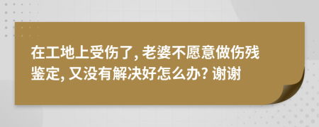 在工地上受伤了, 老婆不愿意做伤残鉴定, 又没有解决好怎么办? 谢谢